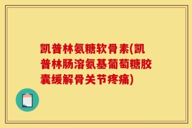 凯普林氨糖软骨素(凯普林肠溶氨基葡萄糖胶囊缓解骨关节疼痛)