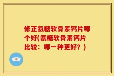 修正氨糖软骨素钙片哪个好(氨糖软骨素钙片比较：哪一种更好？)