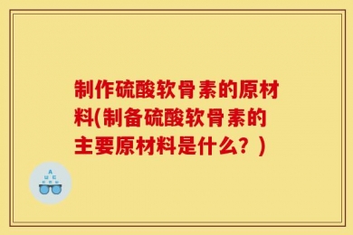 制作硫酸软骨素的原材料(制备硫酸软骨素的主要原材料是什么？)