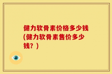 健力软骨素价格多少钱(健力软骨素售价多少钱？)