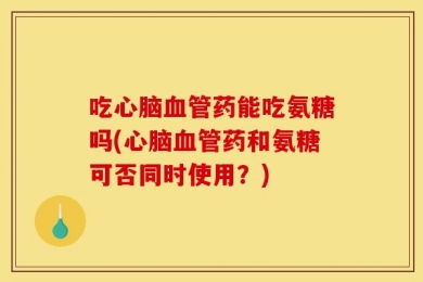吃心脑血管药能吃氨糖吗(心脑血管药和氨糖可否同时使用？)