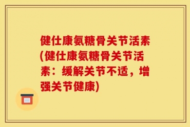 健仕康氨糖骨关节活素(健仕康氨糖骨关节活素：缓解关节不适，增强关节健康)