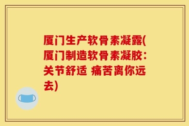 厦门生产软骨素凝露(厦门制造软骨素凝胶：关节舒适 痛苦离你远去)