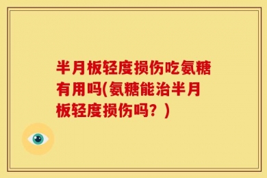 半月板轻度损伤吃氨糖有用吗(氨糖能治半月板轻度损伤吗？)
