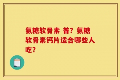 氨糖软骨素 普？氨糖软骨素钙片适合哪些人吃？