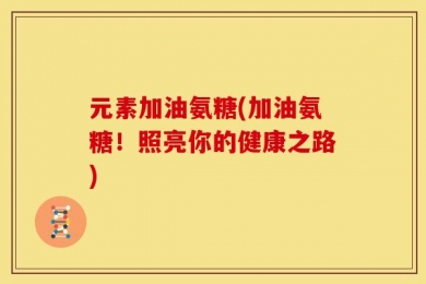元素加油氨糖(加油氨糖！照亮你的健康之路)
