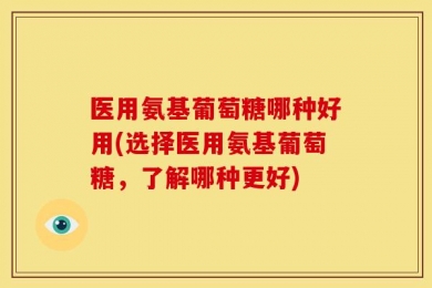 医用氨基葡萄糖哪种好用(选择医用氨基葡萄糖，了解哪种更好)