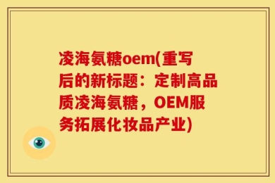 凌海氨糖oem(重写后的新标题：定制高品质凌海氨糖，OEM服务拓展化妆品产业)