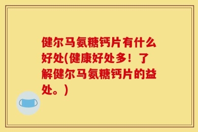 健尔马氨糖钙片有什么好处(健康好处多！了解健尔马氨糖钙片的益处。)