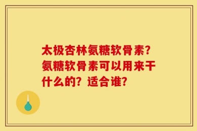 太极杏林氨糖软骨素？氨糖软骨素可以用来干什么的？适合谁？