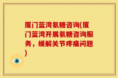 厦门蓝湾氨糖咨询(厦门蓝湾开展氨糖咨询服务，缓解关节疼痛问题)