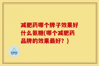 减肥药哪个牌子效果好什么氨糖(哪个减肥药品牌的效果最好？)