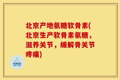 北京产地氨糖软骨素(北京生产软骨素氨糖，滋养关节，缓解骨关节疼痛)