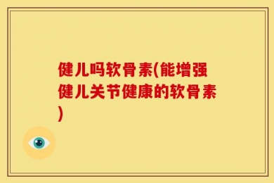 健儿吗软骨素(能增强健儿关节健康的软骨素)
