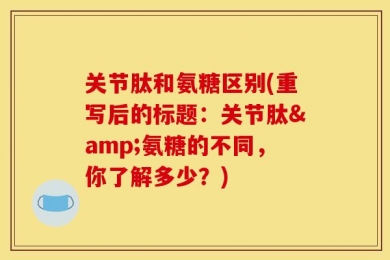 关节肽和氨糖区别(重写后的标题：关节肽&氨糖的不同，你了解多少？)