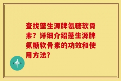 查找蓬生源牌氨糖软骨素？详细介绍蓬生源牌氨糖软骨素的功效和使用方法？