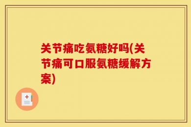 关节痛吃氨糖好吗(关节痛可口服氨糖缓解方案)