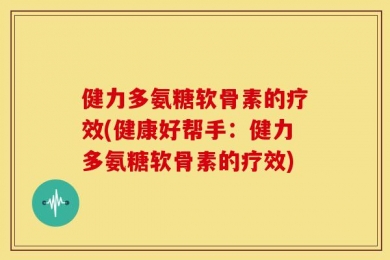 健力多氨糖软骨素的疗效(健康好帮手：健力多氨糖软骨素的疗效)