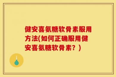 健安喜氨糖软骨素服用方法(如何正确服用健安喜氨糖软骨素？)