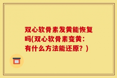 双心软骨素发黄能恢复吗(双心软骨素变黄：有什么方法能还原？)