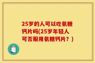 25岁的人可以吃氨糖钙片吗(25岁年轻人可否服用氨糖钙片？)