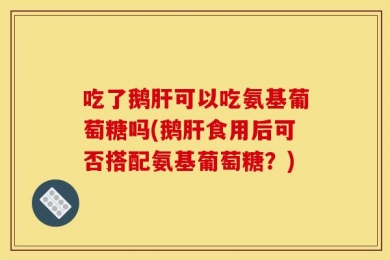 吃了鹅肝可以吃氨基葡萄糖吗(鹅肝食用后可否搭配氨基葡萄糖？)