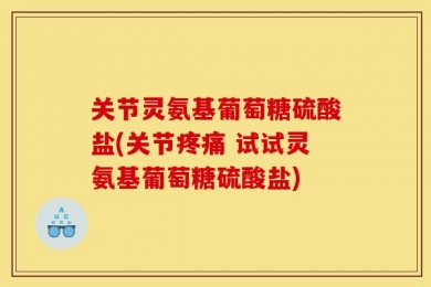 关节灵氨基葡萄糖硫酸盐(关节疼痛 试试灵氨基葡萄糖硫酸盐)