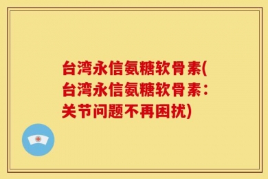 台湾永信氨糖软骨素(台湾永信氨糖软骨素：关节问题不再困扰)