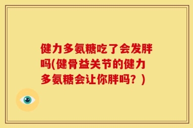 健力多氨糖吃了会发胖吗(健骨益关节的健力多氨糖会让你胖吗？)