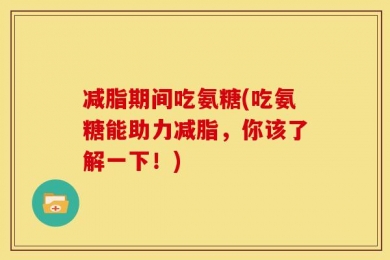 减脂期间吃氨糖(吃氨糖能助力减脂，你该了解一下！)
