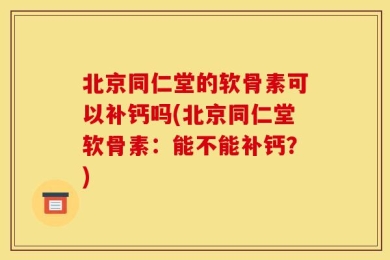 北京同仁堂的软骨素可以补钙吗(北京同仁堂软骨素：能不能补钙？)