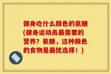 健身吃什么颜色的氨糖(健身运动员最需要的营养？氨糖，这种颜色的食物是最优选择！)