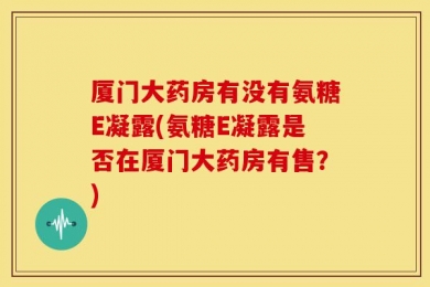 厦门大药房有没有氨糖E凝露(氨糖E凝露是否在厦门大药房有售？)