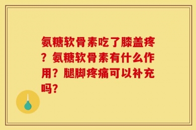 氨糖软骨素吃了膝盖疼？氨糖软骨素有什么作用？腿脚疼痛可以补充吗？