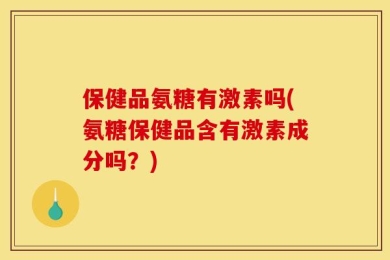 保健品氨糖有激素吗(氨糖保健品含有激素成分吗？)