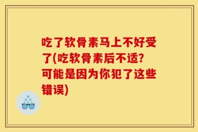 吃了软骨素马上不好受了(吃软骨素后不适？可能是因为你犯了这些错误)