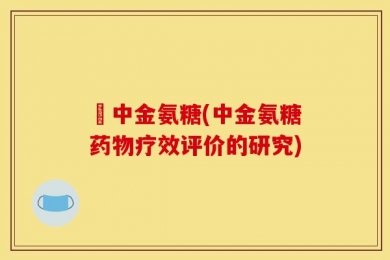 傦中金氨糖(中金氨糖药物疗效评价的研究)