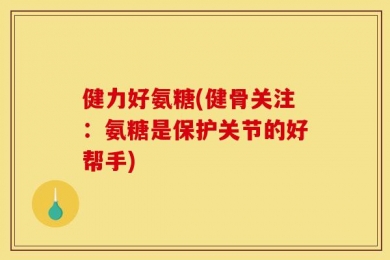 健力好氨糖(健骨关注：氨糖是保护关节的好帮手)