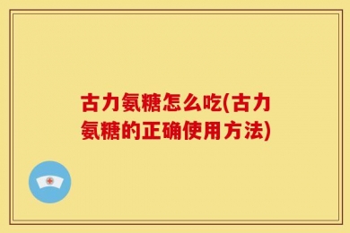 古力氨糖怎么吃(古力氨糖的正确使用方法)