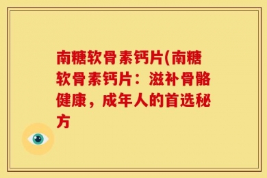 南糖软骨素钙片(南糖软骨素钙片：滋补骨骼健康，成年人的首选秘方