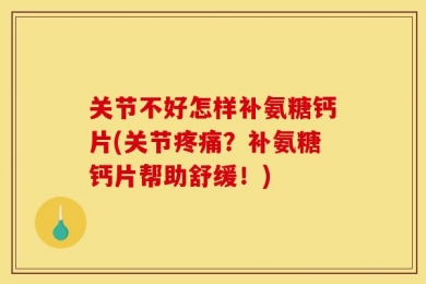 关节不好怎样补氨糖钙片(关节疼痛？补氨糖钙片帮助舒缓！)