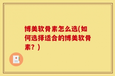 博美软骨素怎么选(如何选择适合的博美软骨素？)