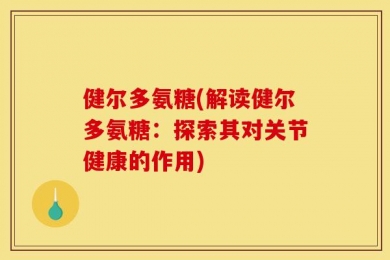 健尔多氨糖(解读健尔多氨糖：探索其对关节健康的作用)
