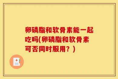 卵磷脂和软骨素能一起吃吗(卵磷脂和软骨素可否同时服用？)