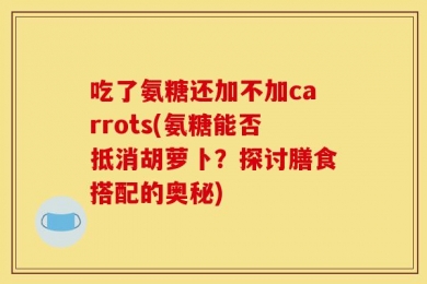 吃了氨糖还加不加carrots(氨糖能否抵消胡萝卜？探讨膳食搭配的奥秘)