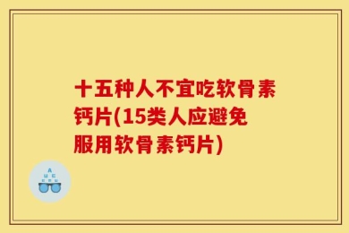 十五种人不宜吃软骨素钙片(15类人应避免服用软骨素钙片)