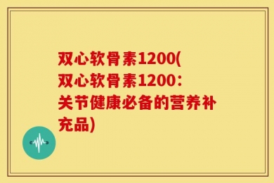 双心软骨素1200(双心软骨素1200：关节健康必备的营养补充品)