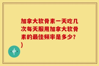 加拿大软骨素一天吃几次每天服用加拿大软骨素的最佳频率是多少？)