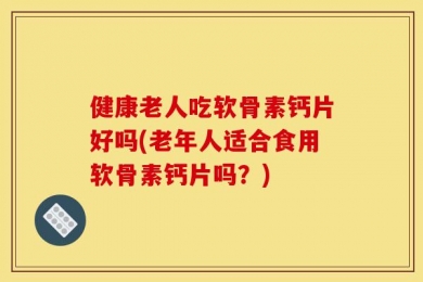 健康老人吃软骨素钙片好吗(老年人适合食用软骨素钙片吗？)