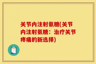 关节内注射氨糖(关节内注射氨糖：治疗关节疼痛的新选择)